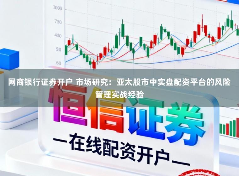网商银行证券开户 市场研究：亚太股市中实盘配资平台的风险管理实战经验