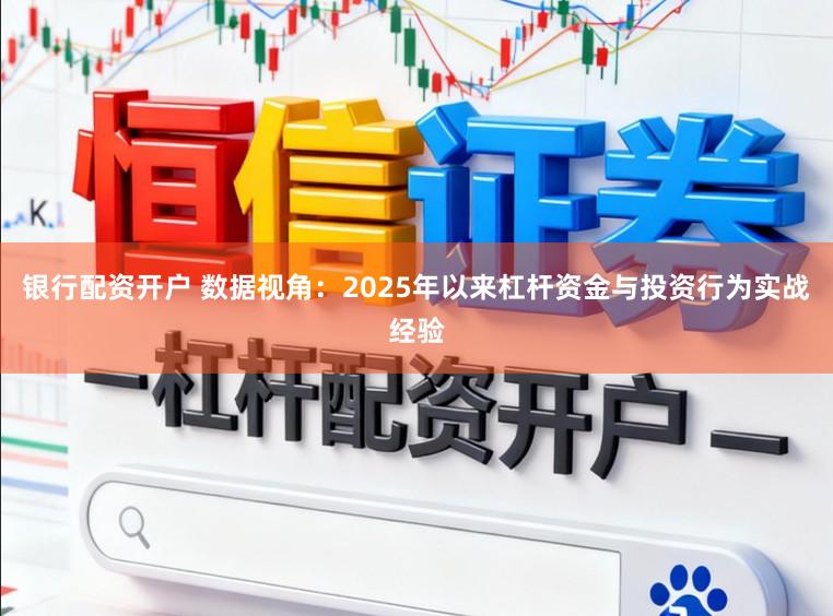 银行配资开户 数据视角：2025年以来杠杆资金与投资行为实战经验