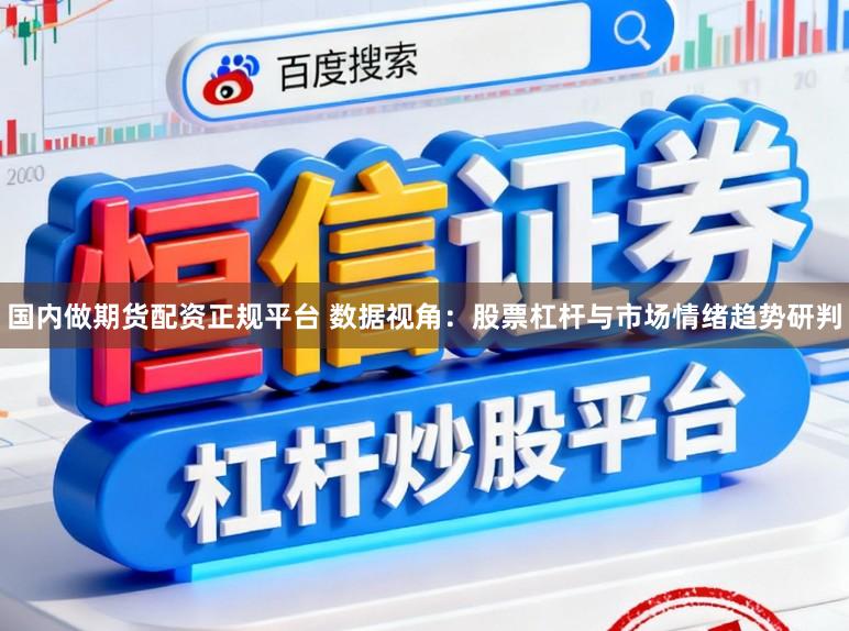 国内做期货配资正规平台 数据视角:股票杠杆与市场情绪趋势研判