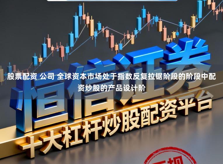 股票配资 公司 全球资本市场处于指数反复拉锯阶段的阶段中配资炒股的产品设计阶