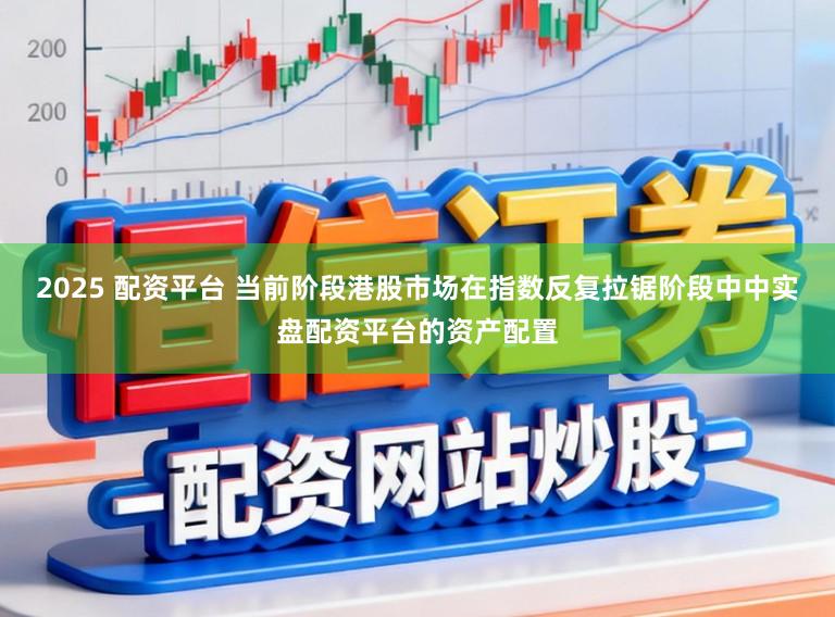 2025 配资平台 当前阶段港股市场在指数反复拉锯阶段中中实盘配资平台的资产配置