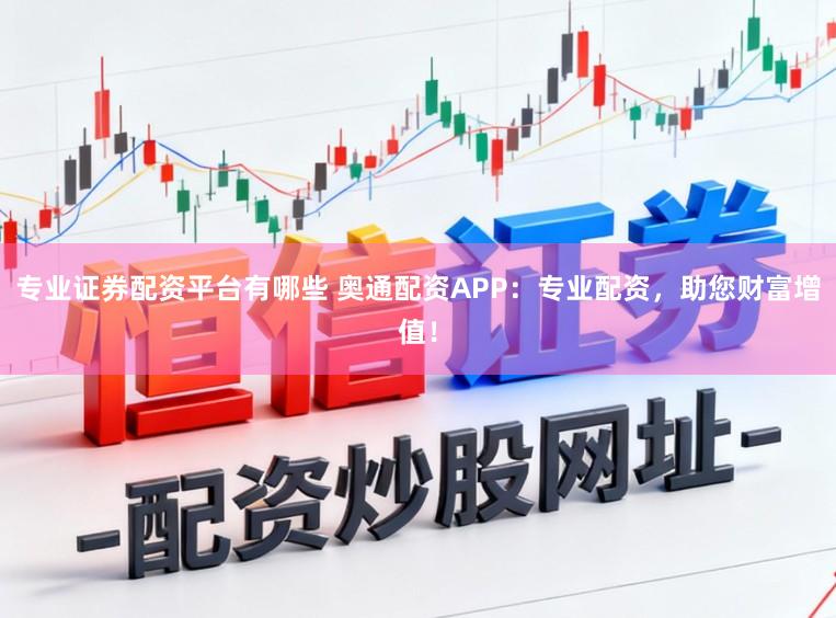 专业证券配资平台有哪些 奥通配资APP：专业配资，助您财富增值！