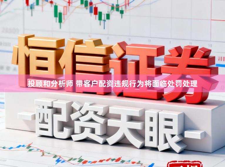 投顾和分析师 带客户配资违规行为将面临处罚处理