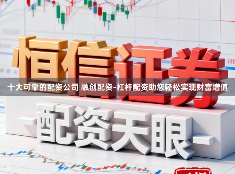 十大可靠的配资公司 融创配资-杠杆配资助您轻松实现财富增值