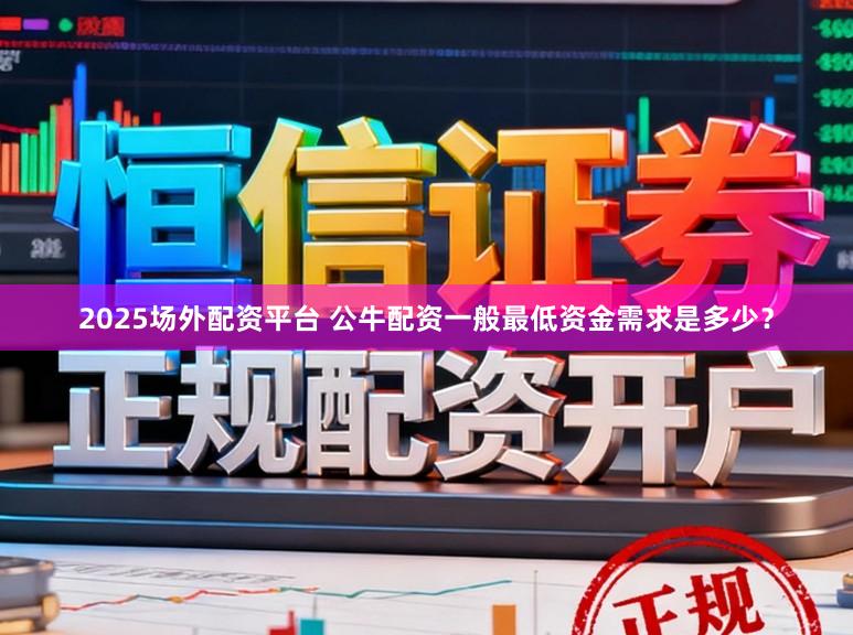 2025场外配资平台 公牛配资一般最低资金需求是多少？