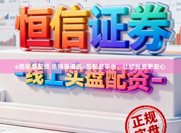 e路股票配资 选择靠谱的a股配资平台，让您投资更安心