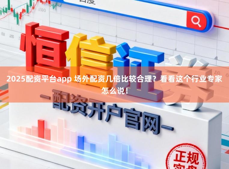 2025配资平台app 场外配资几倍比较合理？看看这个行业专家怎么说！