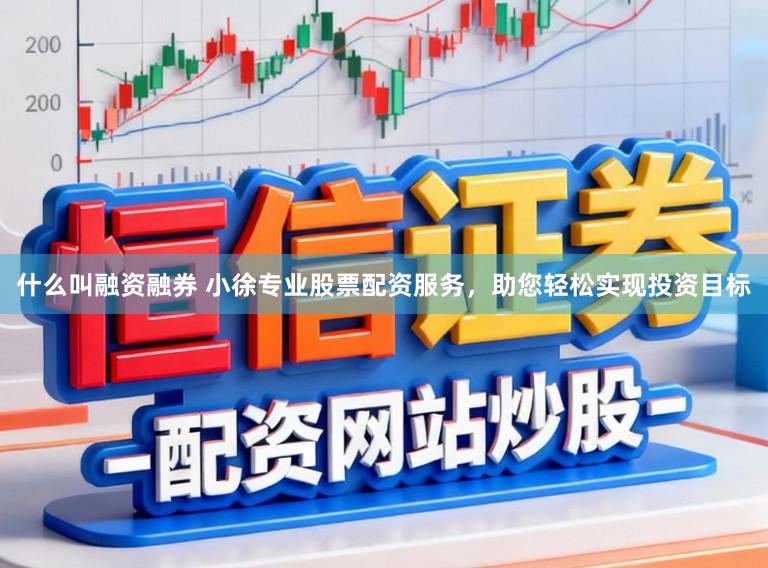 什么叫融资融券 小徐专业股票配资服务，助您轻松实现投资目标