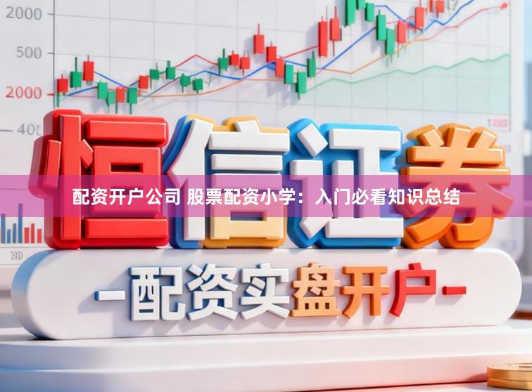 配资开户公司 股票配资小学：入门必看知识总结
