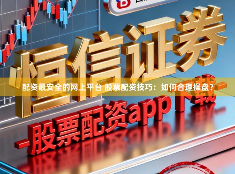 配资最安全的网上平台 股票配资技巧：如何合理操盘？
