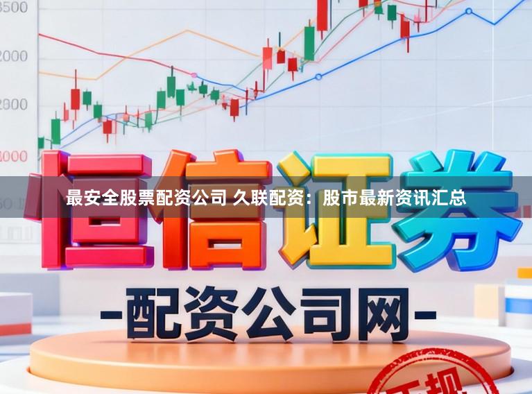 最安全股票配资公司 久联配资：股市最新资讯汇总