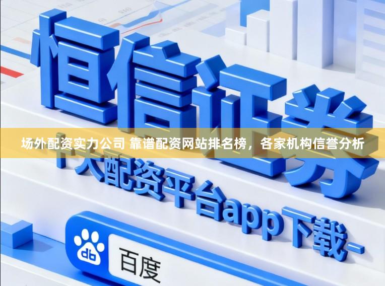 场外配资实力公司 靠谱配资网站排名榜，各家机构信誉分析