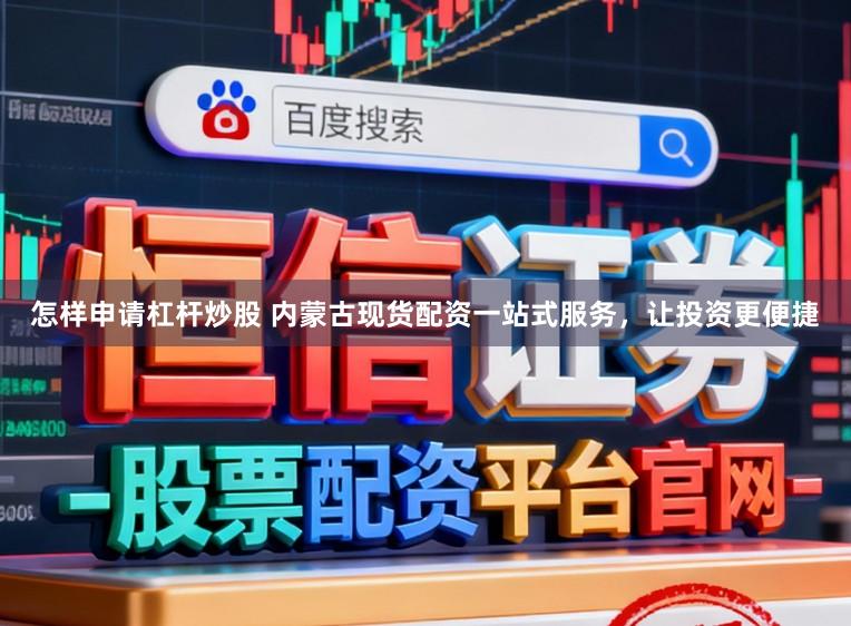 怎样申请杠杆炒股 内蒙古现货配资一站式服务，让投资更便捷