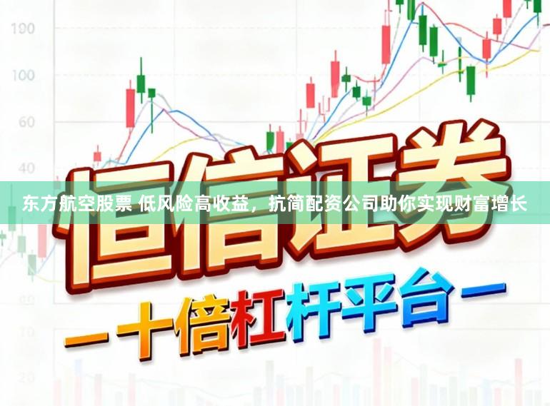东方航空股票 低风险高收益，抗简配资公司助你实现财富增长