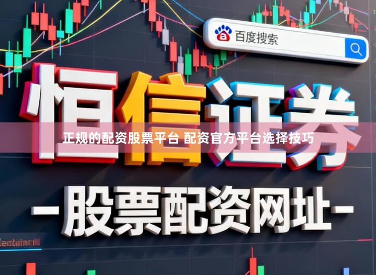 正规的配资股票平台 配资官方平台选择技巧