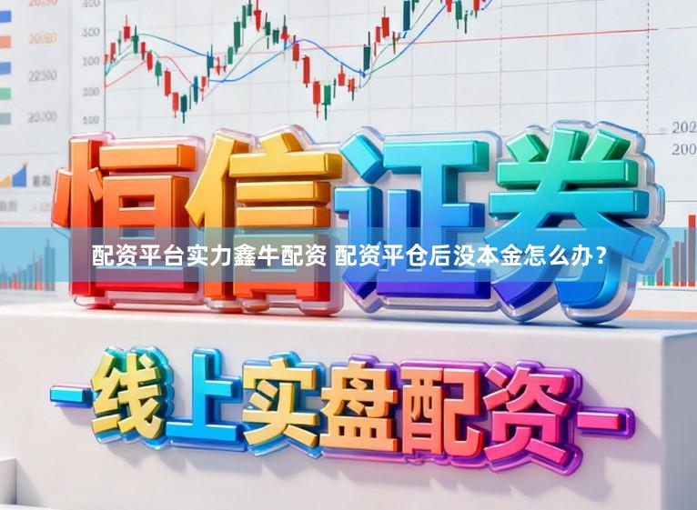 配资平台实力鑫牛配资 配资平仓后没本金怎么办？
