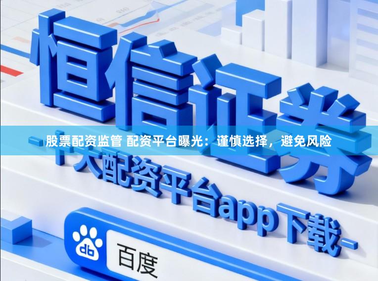 股票配资监管 配资平台曝光：谨慎选择，避免风险