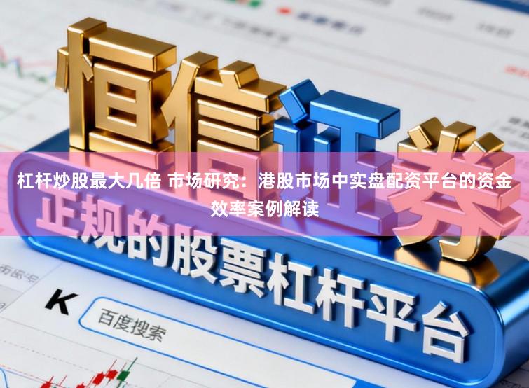 杠杆炒股最大几倍 市场研究：港股市场中实盘配资平台的资金效率案例解读