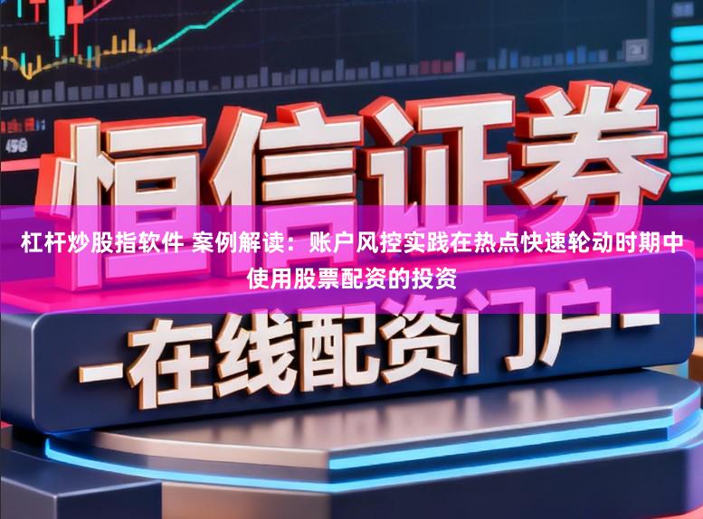 杠杆炒股指软件 案例解读：账户风控实践在热点快速轮动时期中使用股票配资的投资