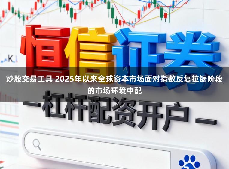 炒股交易工具 2025年以来全球资本市场面对指数反复拉锯阶段的市场环境中配