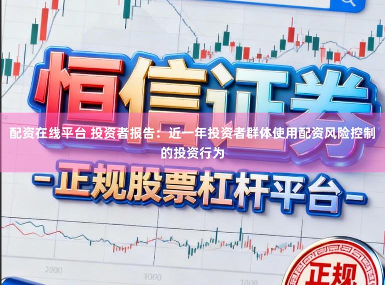配资在线平台 投资者报告：近一年投资者群体使用配资风险控制的投资行为