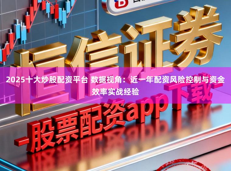 2025十大炒股配资平台 数据视角：近一年配资风险控制与资金效率实战经验