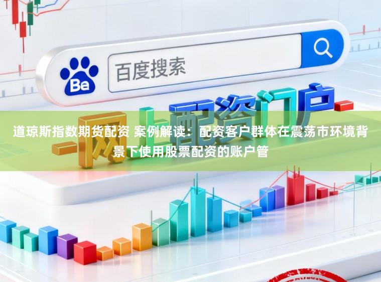道琼斯指数期货配资 案例解读：配资客户群体在震荡市环境背景下使用股票配资的账户管
