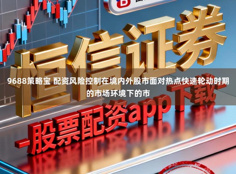 9688策略宝 配资风险控制在境内外股市面对热点快速轮动时期的市场环境下的市