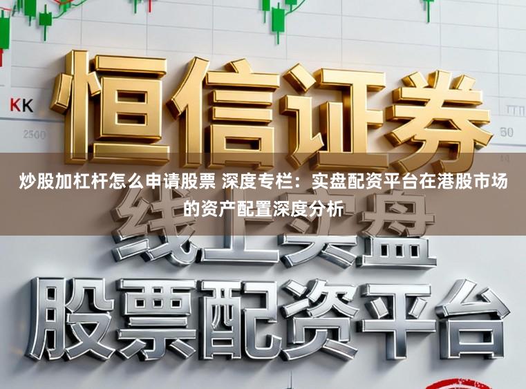 炒股加杠杆怎么申请股票 深度专栏:实盘配资平台在港股市场的资产配置深度分析