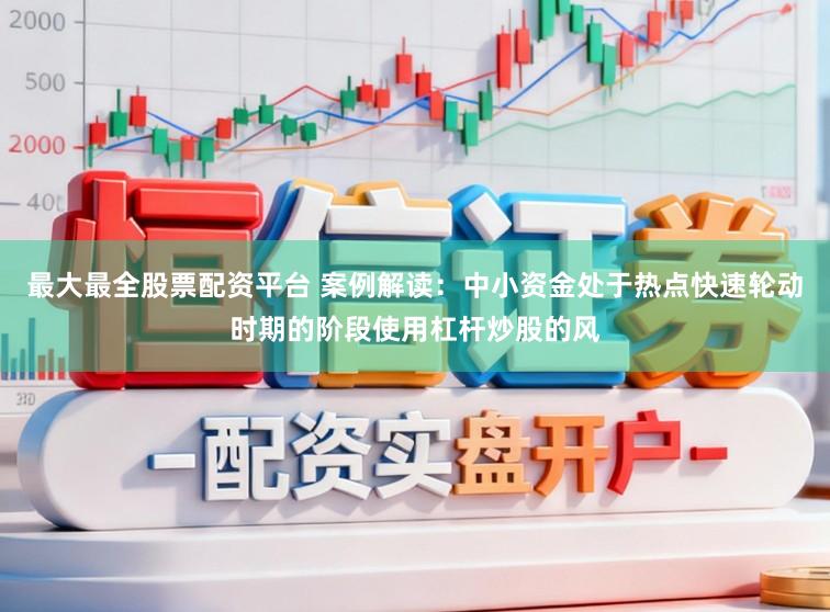 最大最全股票配资平台 案例解读：中小资金处于热点快速轮动时期的阶段使用杠杆炒股的风
