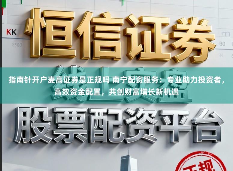 指南针开户麦高证券是正规吗 南宁配资服务：专业助力投资者，高效资金配置，共创财富增长新机遇