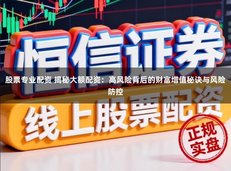 股票专业配资 揭秘大额配资：高风险背后的财富增值秘诀与风险防控