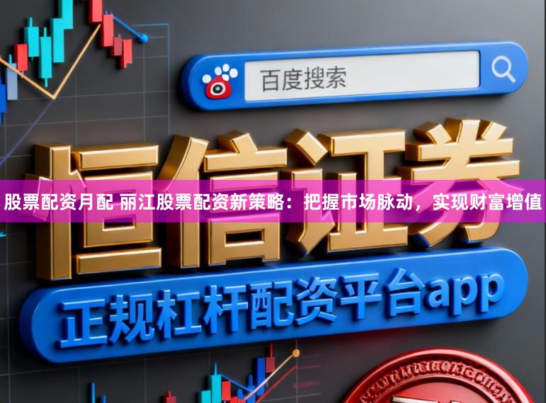 股票配资月配 丽江股票配资新策略：把握市场脉动，实现财富增值