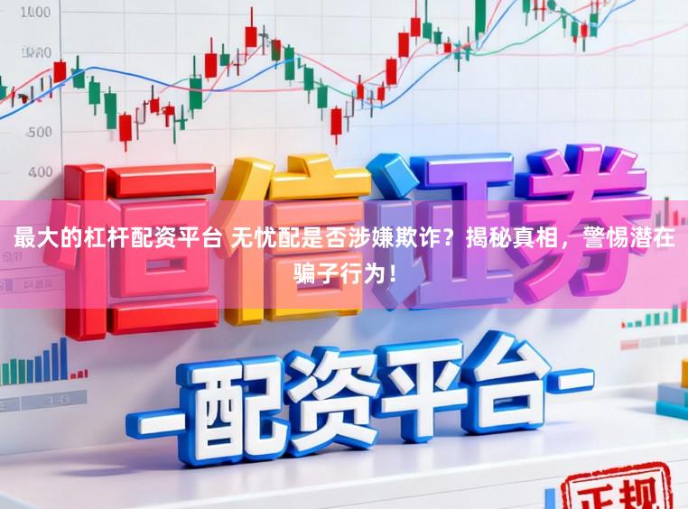 最大的杠杆配资平台 无忧配是否涉嫌欺诈？揭秘真相，警惕潜在骗子行为！