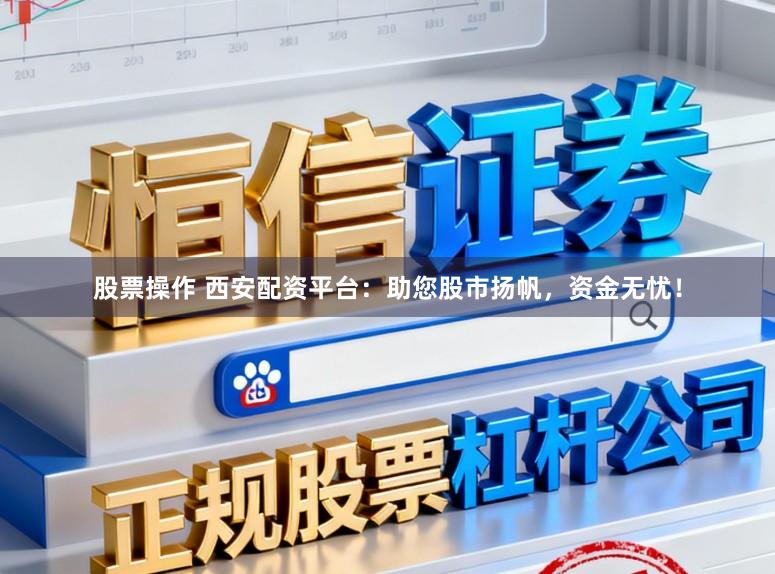 股票操作 西安配资平台：助您股市扬帆，资金无忧！
