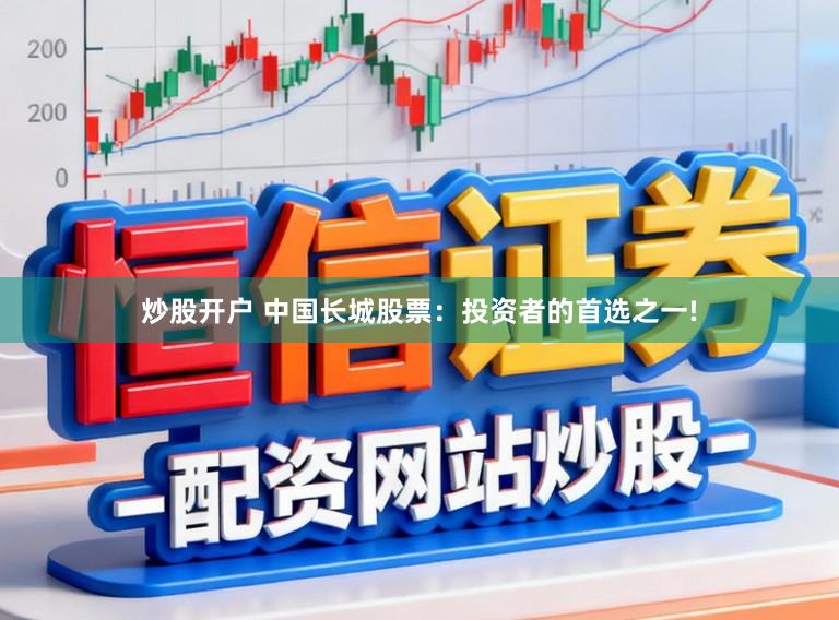 炒股开户 中国长城股票：投资者的首选之一!