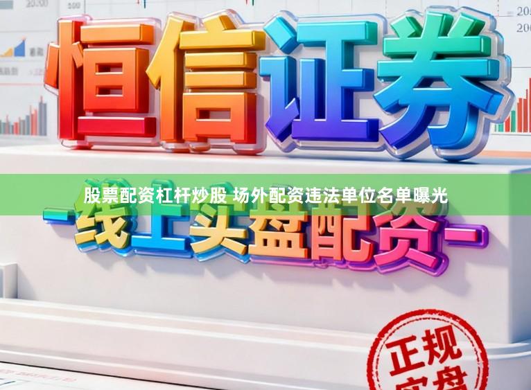 股票配资杠杆炒股 场外配资违法单位名单曝光