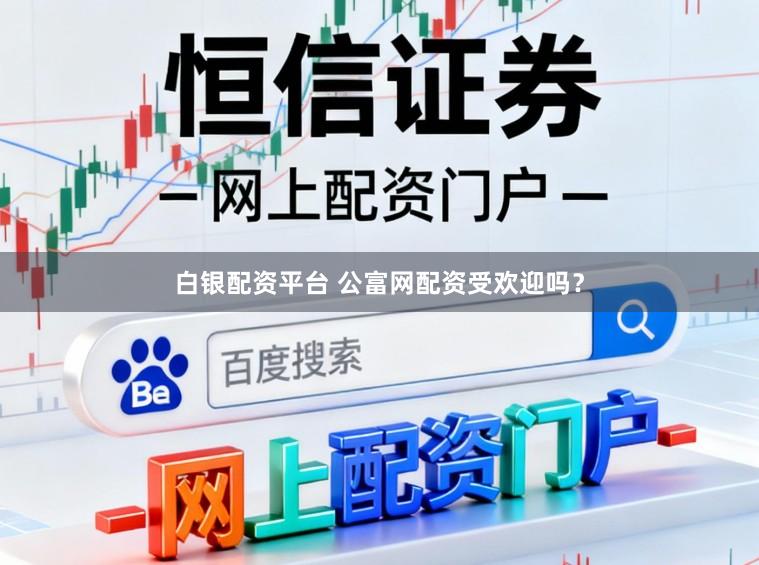 白银配资平台 公富网配资受欢迎吗?