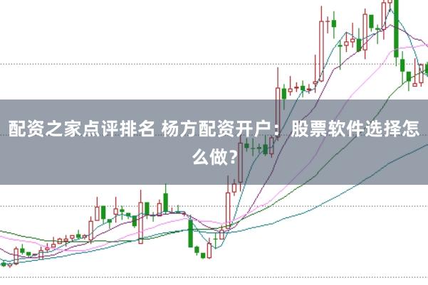 配资之家点评排名 杨方配资开户：股票软件选择怎么做？