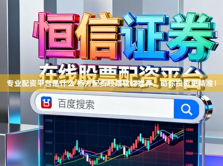 专业配资平台是什么 杨方配资股票软件推荐,助你投资更精准!
