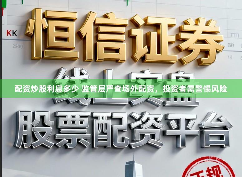 配资炒股利息多少 监管层严查场外配资，投资者需警惕风险