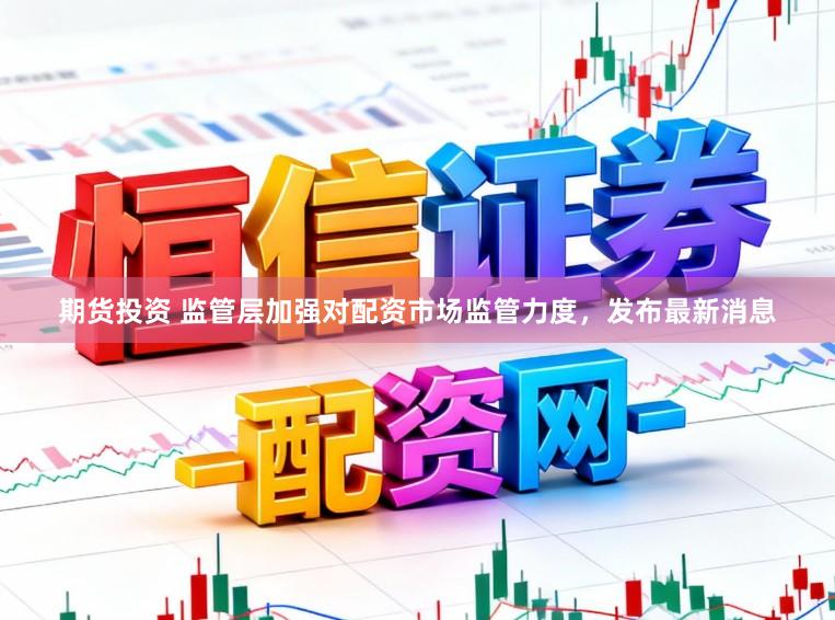 期货投资 监管层加强对配资市场监管力度，发布最新消息