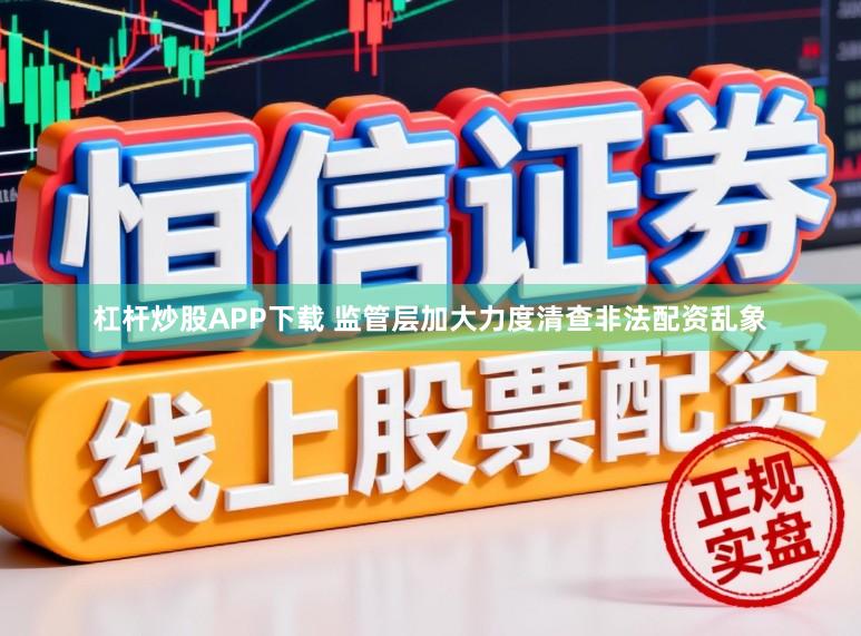 杠杆炒股APP下载 监管层加大力度清查非法配资乱象