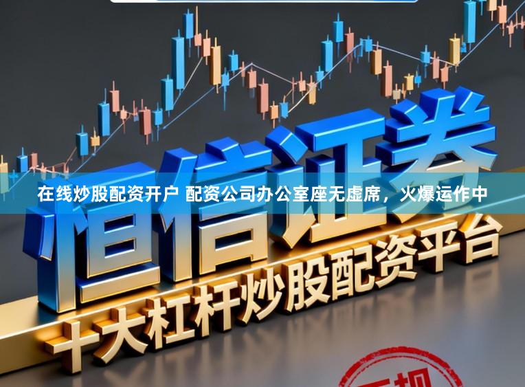 在线炒股配资开户 配资公司办公室座无虚席，火爆运作中