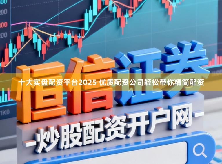 十大实盘配资平台2025 优质配资公司轻松带你精简配资