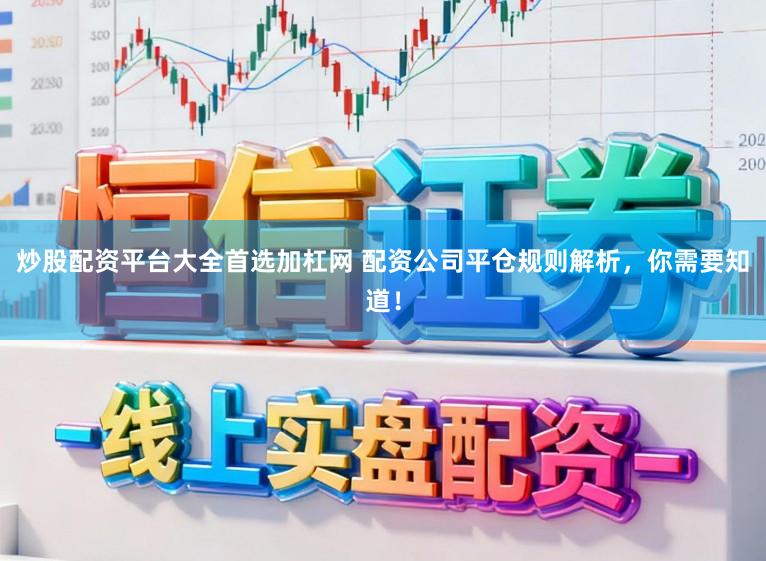 炒股配资平台大全首选加杠网 配资公司平仓规则解析，你需要知道！