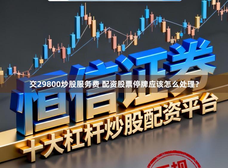 交29800炒股服务费 配资股票停牌应该怎么处理?