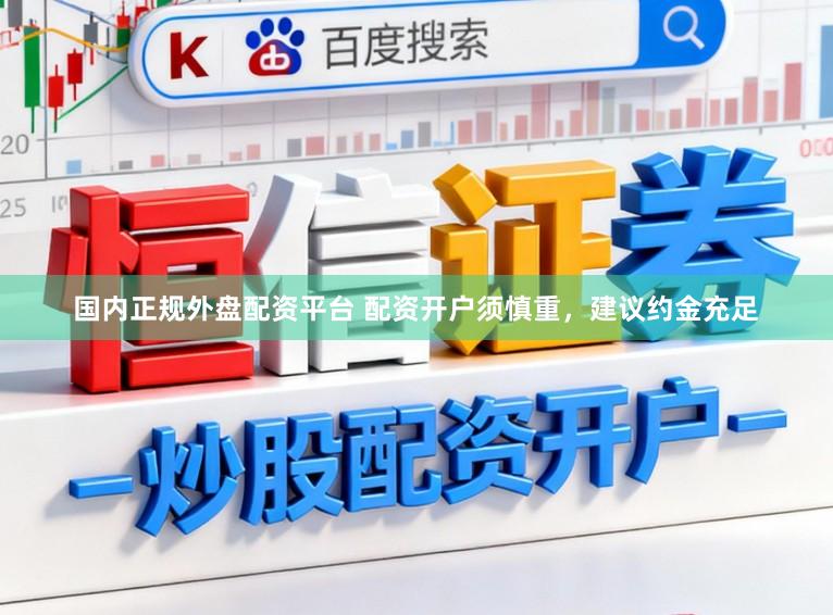 国内正规外盘配资平台 配资开户须慎重，建议约金充足