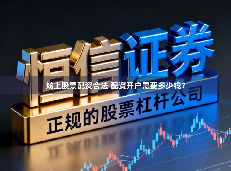 线上股票配资合法 配资开户需要多少钱？