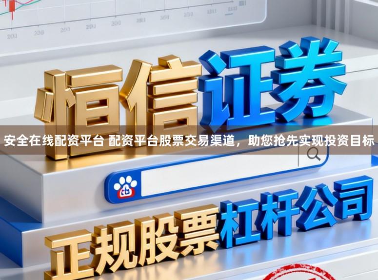 安全在线配资平台 配资平台股票交易渠道，助您抢先实现投资目标